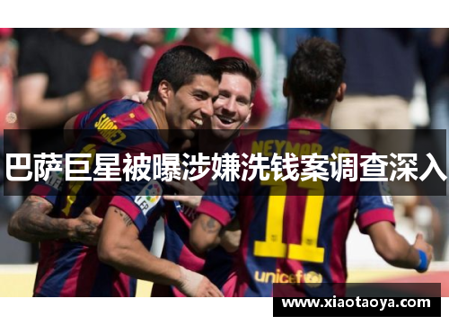 巴萨巨星被曝涉嫌洗钱案调查深入